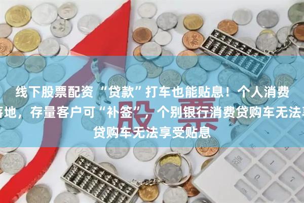线下股票配资 “贷款”打车也能贴息！个人消费贷贴息落地，存量客户可“补签”，个别银行消费贷购车无法享受贴息