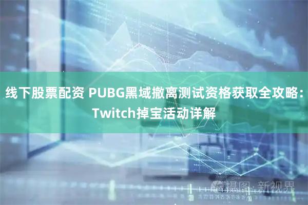 线下股票配资 PUBG黑域撤离测试资格获取全攻略：Twitch掉宝活动详解