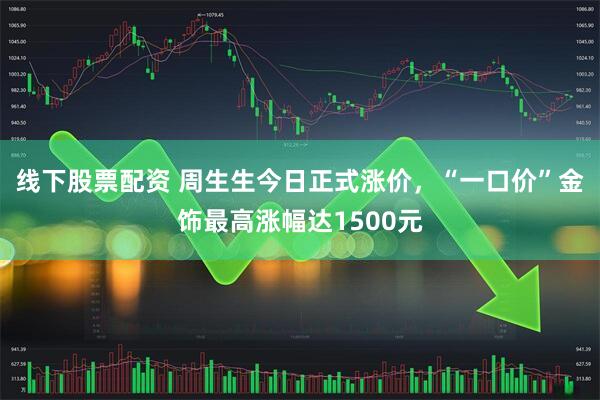 线下股票配资 周生生今日正式涨价，“一口价”金饰最高涨幅达1500元
