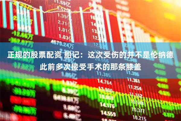正规的股票配资 船记：这次受伤的并不是伦纳德此前多次接受手术的那条膝盖