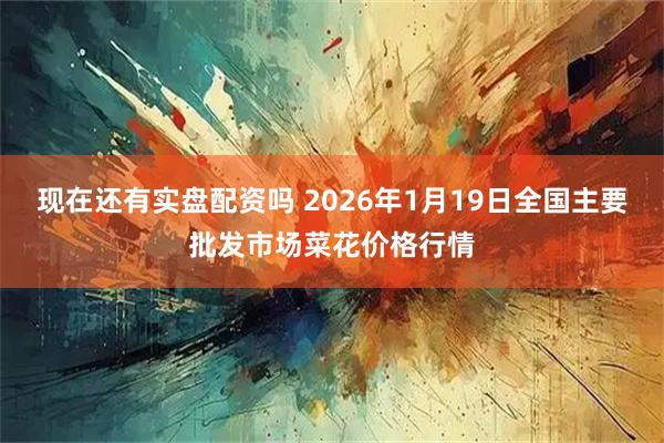 现在还有实盘配资吗 2026年1月19日全国主要批发市场菜花价格行情