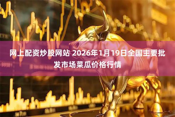 网上配资炒股网站 2026年1月19日全国主要批发市场菜瓜价格行情