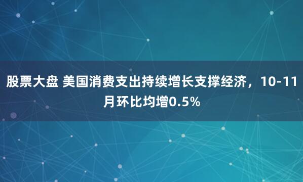 股票大盘 美国消费支出持续增长支撑经济，10-11月环比均增0.5%