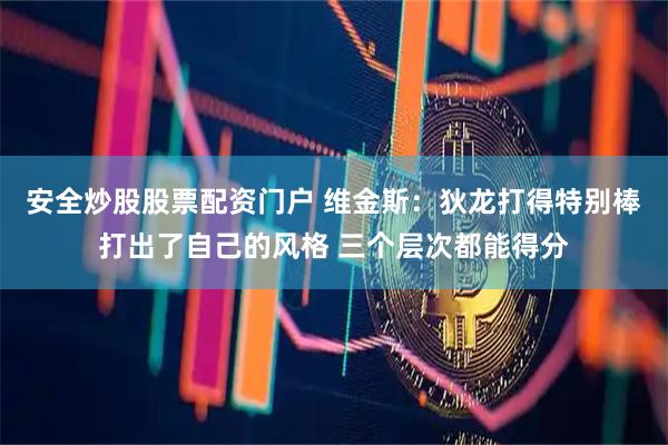 安全炒股股票配资门户 维金斯：狄龙打得特别棒打出了自己的风格 三个层次都能得分