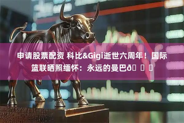 申请股票配资 科比&Gigi逝世六周年！国际篮联晒照缅怀：永远的曼巴🐍