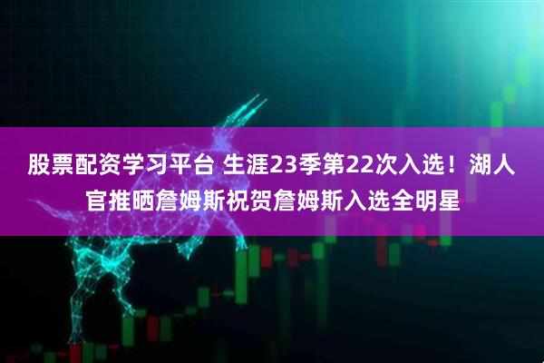 股票配资学习平台 生涯23季第22次入选！湖人官推晒詹姆斯祝贺詹姆斯入选全明星