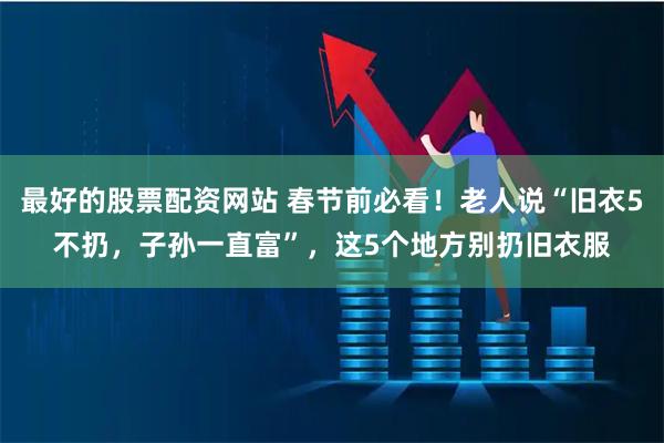 最好的股票配资网站 春节前必看！老人说“旧衣5不扔，子孙一直富”，这5个地方别扔旧衣服