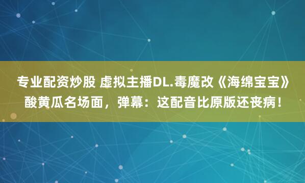 专业配资炒股 虚拟主播DL.毒魔改《海绵宝宝》酸黄瓜名场面，弹幕：这配音比原版还丧病！