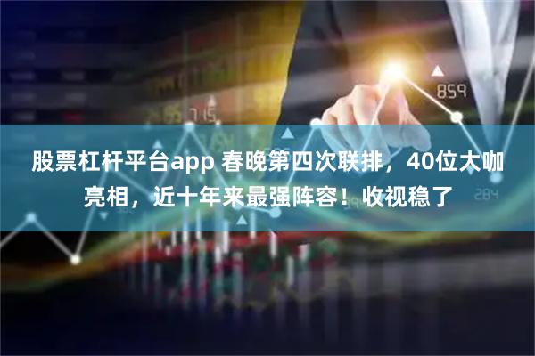股票杠杆平台app 春晚第四次联排，40位大咖亮相，近十年来最强阵容！收视稳了