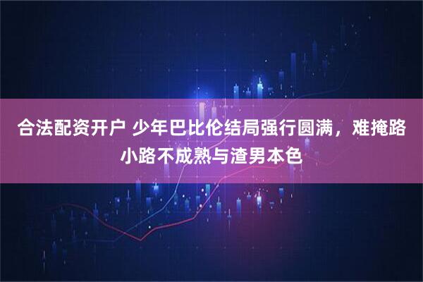 合法配资开户 少年巴比伦结局强行圆满，难掩路小路不成熟与渣男本色