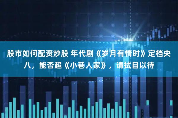 股市如何配资炒股 年代剧《岁月有情时》定档央八，能否超《小巷人家》，请拭目以待