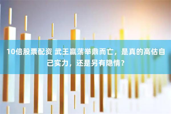 10倍股票配资 武王嬴荡举鼎而亡，是真的高估自己实力，还是另有隐情？