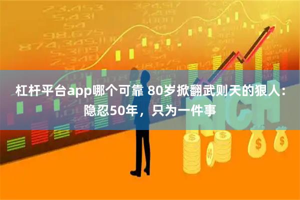杠杆平台app哪个可靠 80岁掀翻武则天的狠人：隐忍50年，只为一件事