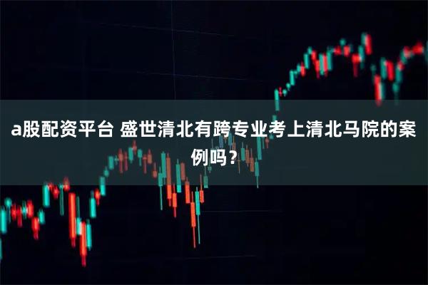 a股配资平台 盛世清北有跨专业考上清北马院的案例吗？
