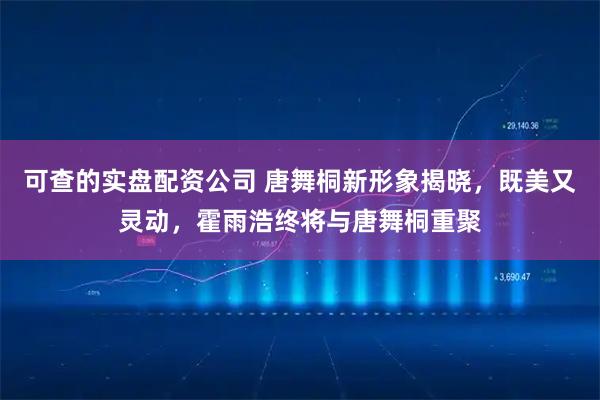 可查的实盘配资公司 唐舞桐新形象揭晓，既美又灵动，霍雨浩终将与唐舞桐重聚
