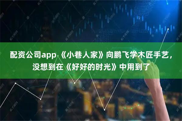 配资公司app 《小巷人家》向鹏飞学木匠手艺，没想到在《好好的时光》中用到了