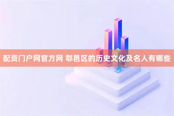 配资门户网官方网 鄠邑区的历史文化及名人有哪些