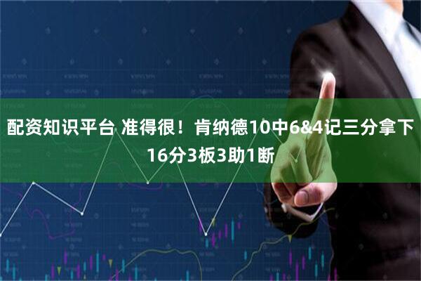 配资知识平台 准得很！肯纳德10中6&4记三分拿下16分3板3助1断