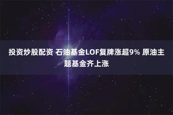 投资炒股配资 石油基金LOF复牌涨超9% 原油主题基金齐上涨
