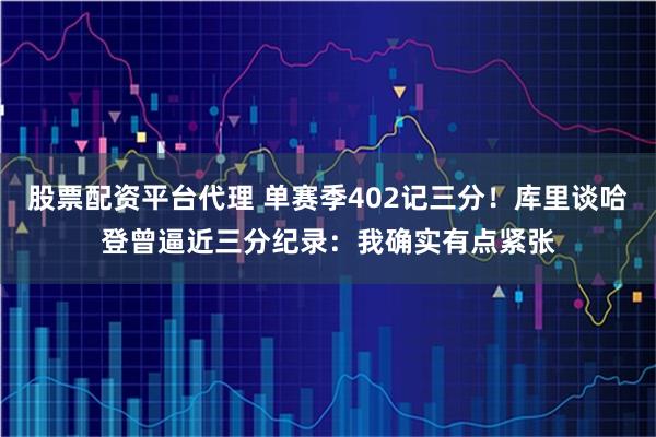 股票配资平台代理 单赛季402记三分！库里谈哈登曾逼近三分纪录：我确实有点紧张