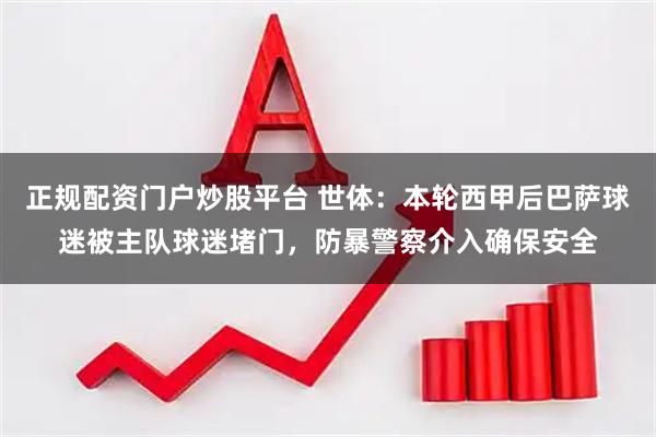 正规配资门户炒股平台 世体：本轮西甲后巴萨球迷被主队球迷堵门，防暴警察介入确保安全