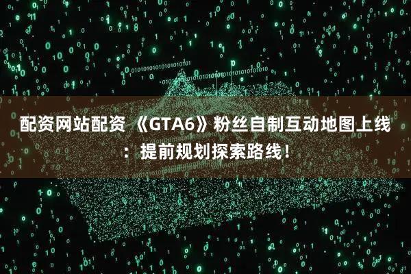 配资网站配资 《GTA6》粉丝自制互动地图上线：提前规划探索路线！