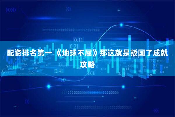 配资排名第一 《地球不屈》那这就是叛国了成就攻略