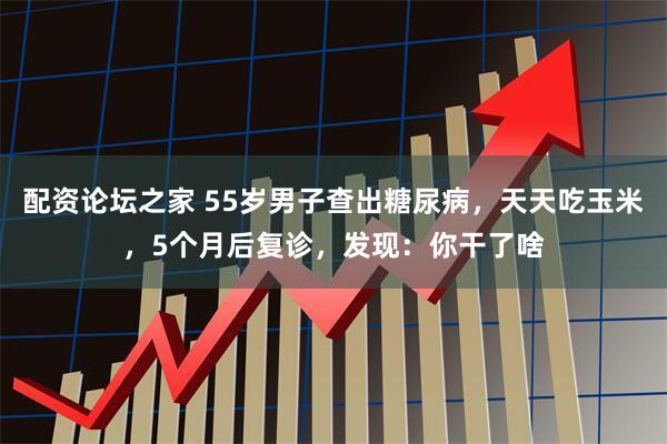 配资论坛之家 55岁男子查出糖尿病，天天吃玉米，5个月后复诊，发现：你干了啥