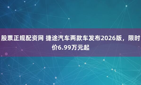 股票正规配资网 捷途汽车两款车发布2026版，限时价6.99万元起