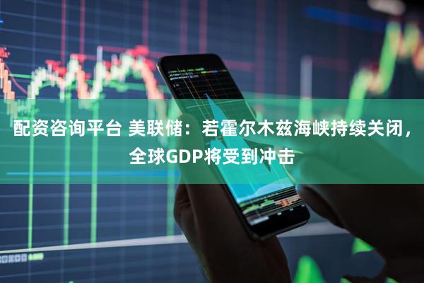 配资咨询平台 美联储：若霍尔木兹海峡持续关闭，全球GDP将受到冲击