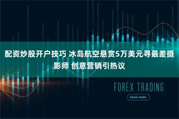 配资炒股开户技巧 冰岛航空悬赏5万美元寻最差摄影师 创意营销引热议