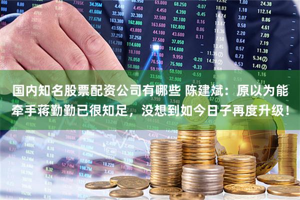 国内知名股票配资公司有哪些 陈建斌：原以为能牵手蒋勤勤已很知足，没想到如今日子再度升级！