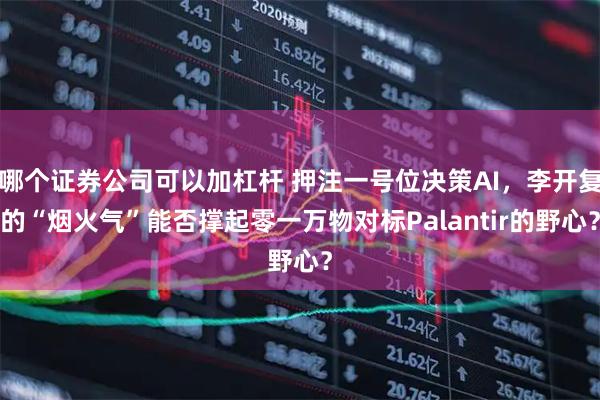 哪个证券公司可以加杠杆 押注一号位决策AI，李开复的“烟火气”能否撑起零一万物对标Palantir的野心？