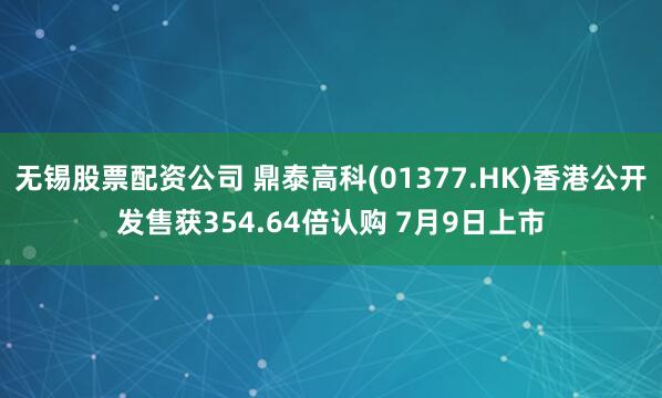 无锡股票配资公司 鼎泰高科(01377.HK)香港公开发售获354.64倍认购 7月9日上市