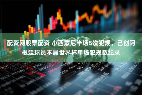 配资网股票配资 小西蒙尼半场5次犯规，已创阿根廷球员本届世界杯单场犯规数纪录