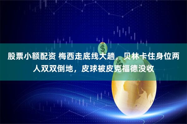 股票小额配资 梅西走底线大趟，贝林卡住身位两人双双倒地，皮球被皮克福德没收