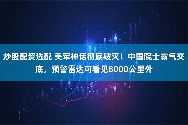 炒股配资选配 美军神话彻底破灭！中国院士霸气交底，预警雷达可看见8000公里外