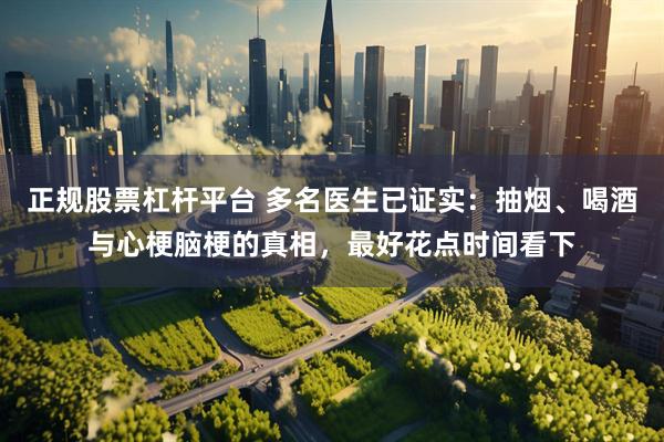 正规股票杠杆平台 多名医生已证实：抽烟、喝酒与心梗脑梗的真相，最好花点时间看下