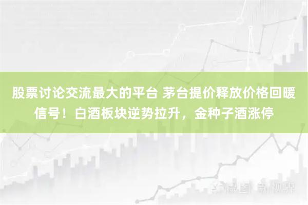 股票讨论交流最大的平台 茅台提价释放价格回暖信号！白酒板块逆势拉升，金种子酒涨停