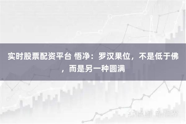 实时股票配资平台 悟净：罗汉果位，不是低于佛，而是另一种圆满
