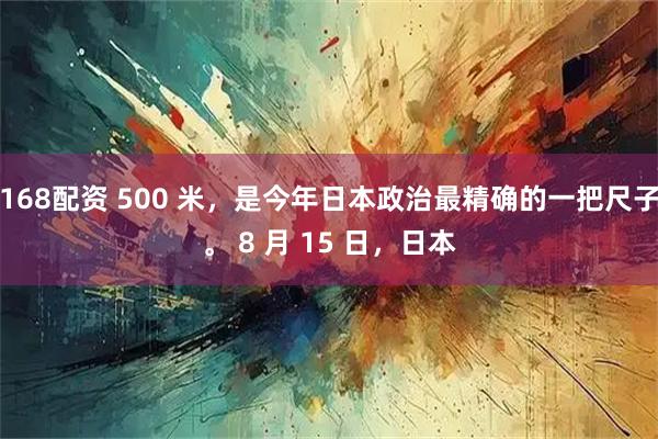 168配资 500 米，是今年日本政治最精确的一把尺子。 8 月 15 日，日本