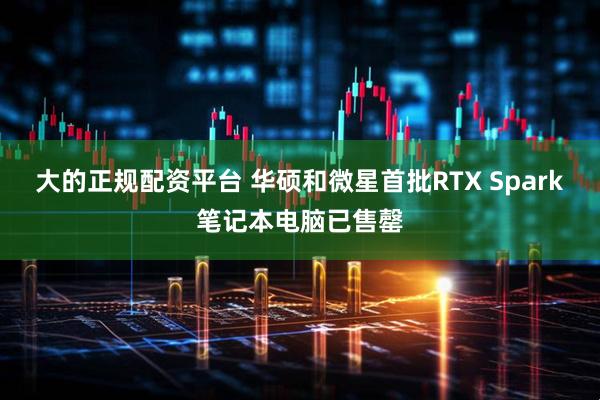 大的正规配资平台 华硕和微星首批RTX Spark笔记本电脑已售罄