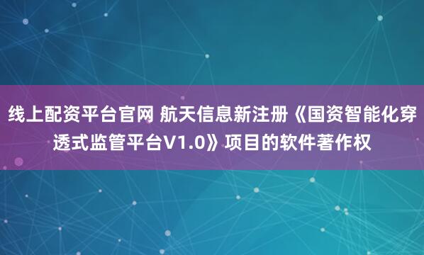 线上配资平台官网 航天信息新注册《国资智能化穿透式监管平台V1.0》项目的软件著作权
